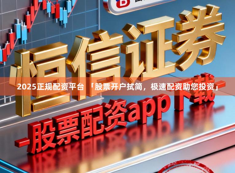 2025正规配资平台 「股票开户拭简，极速配资助您投资」