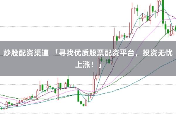 炒股配资渠道 「寻找优质股票配资平台，投资无忧上涨！」
