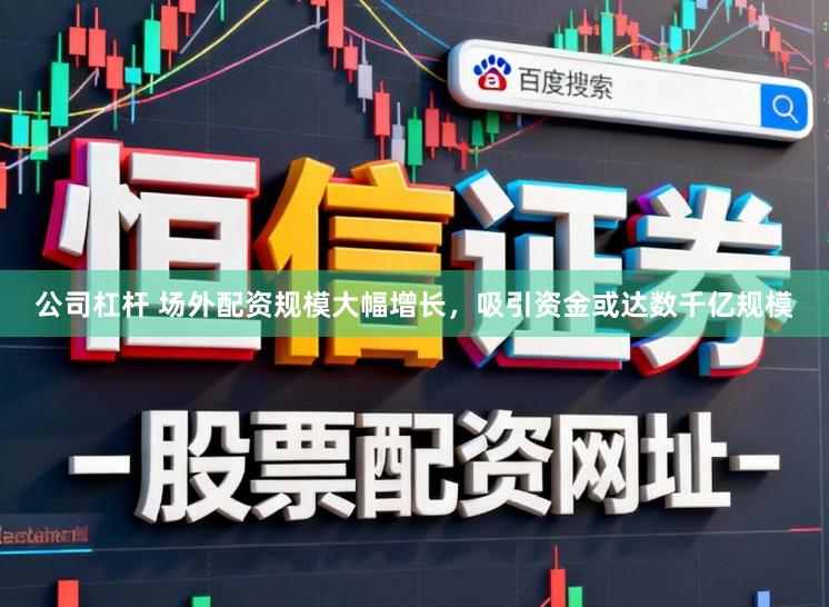 公司杠杆 场外配资规模大幅增长，吸引资金或达数千亿规模