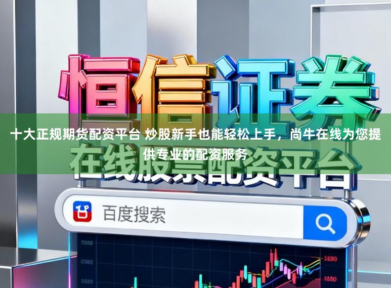 十大正规期货配资平台 炒股新手也能轻松上手，尚牛在线为您提供专业的配资服务