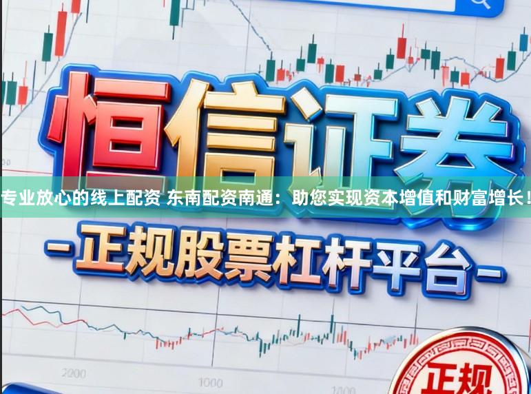 专业放心的线上配资 东南配资南通：助您实现资本增值和财富增长！
