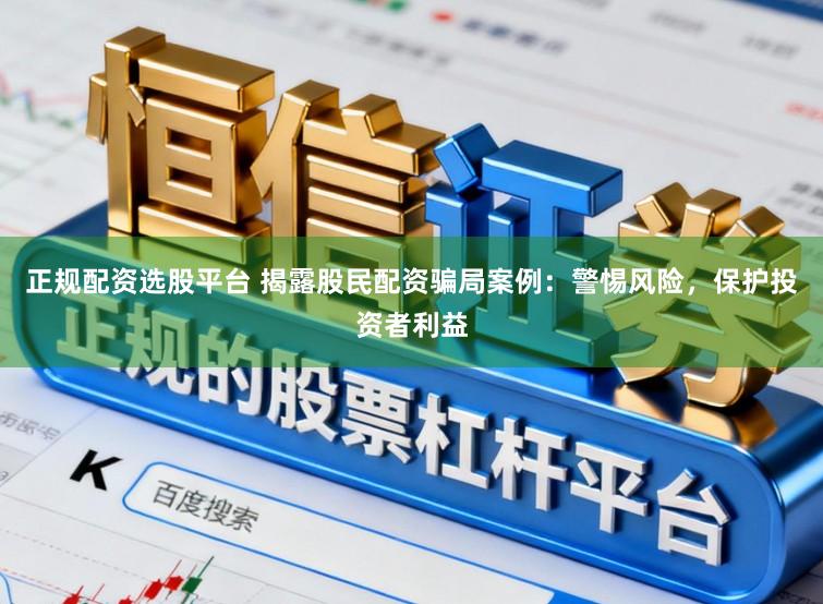 正规配资选股平台 揭露股民配资骗局案例：警惕风险，保护投资者利益
