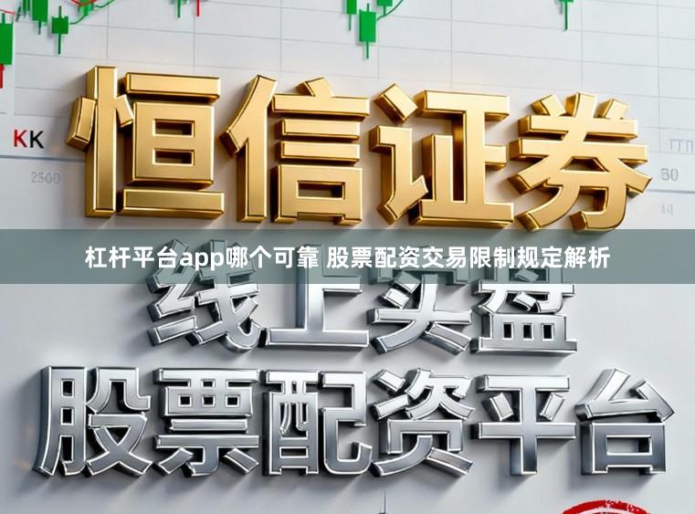 杠杆平台app哪个可靠 股票配资交易限制规定解析