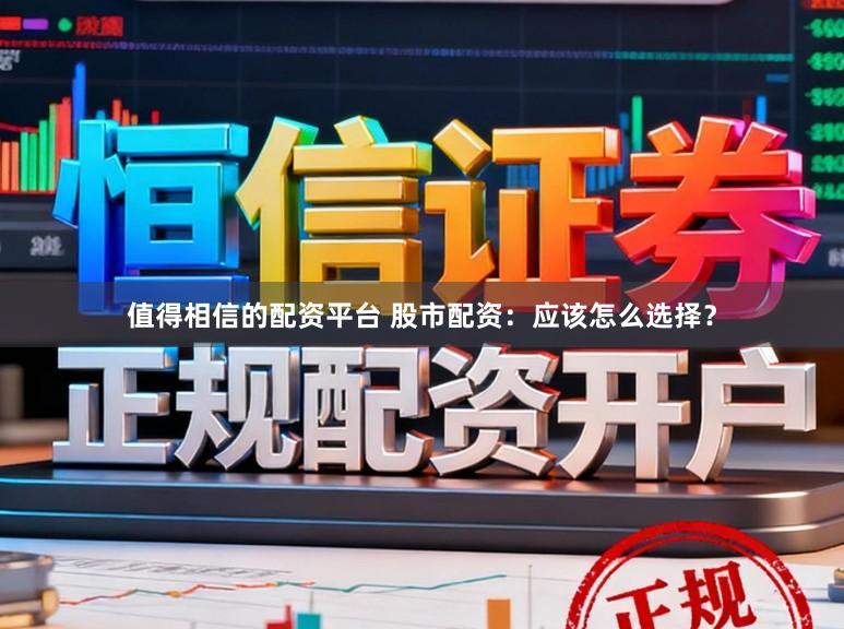 值得相信的配资平台 股市配资：应该怎么选择？