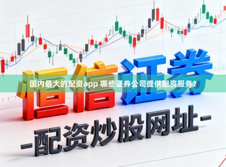 国内最大的配资app 哪些证券公司提供配资服务？