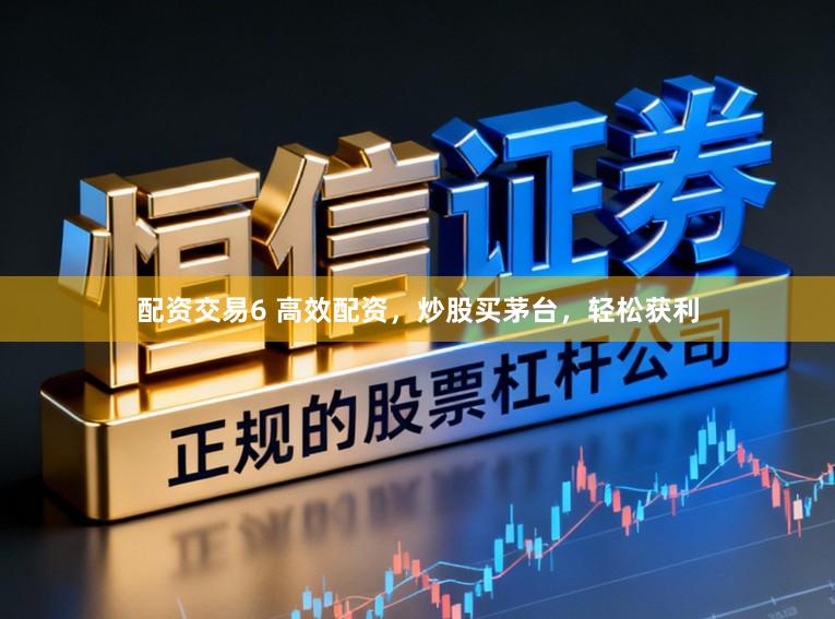 配资交易6 高效配资，炒股买茅台，轻松获利