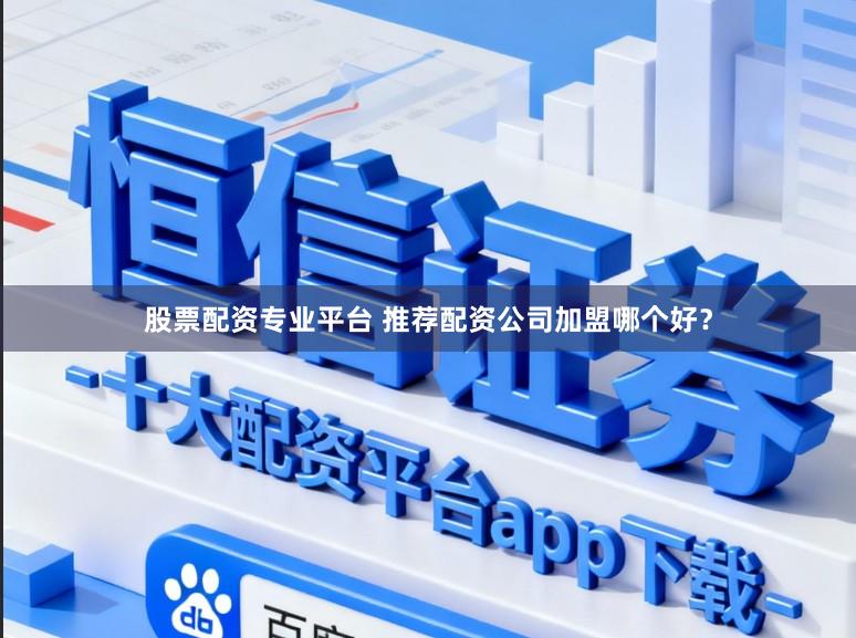 股票配资专业平台 推荐配资公司加盟哪个好？