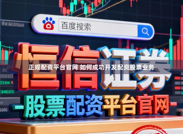 正规配资平台官网 如何成功开发配资股票业务