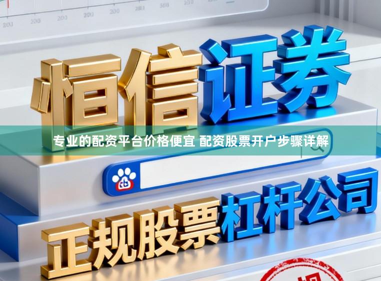 专业的配资平台价格便宜 配资股票开户步骤详解