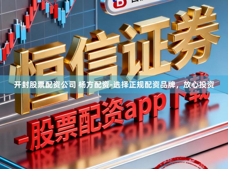 开封股票配资公司 杨方配资-选择正规配资品牌，放心投资