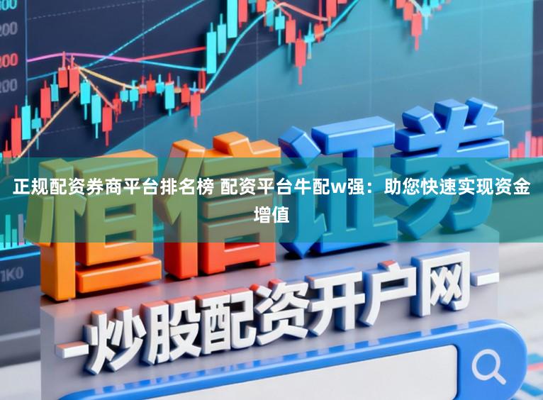 正规配资券商平台排名榜 配资平台牛配w强：助您快速实现资金增值