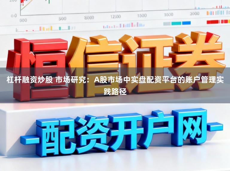 杠杆融资炒股 市场研究：A股市场中实盘配资平台的账户管理实践路径