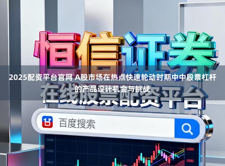 2025配资平台官网 A股市场在热点快速轮动时期中中股票杠杆的产品设计机会与挑战