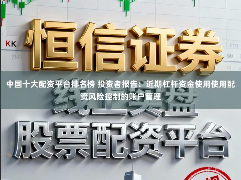 中国十大配资平台排名榜 投资者报告：近期杠杆资金使用使用配资风险控制的账户管理