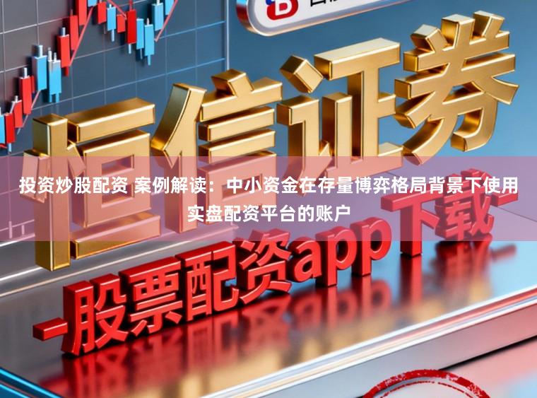 投资炒股配资 案例解读：中小资金在存量博弈格局背景下使用实盘配资平台的账户