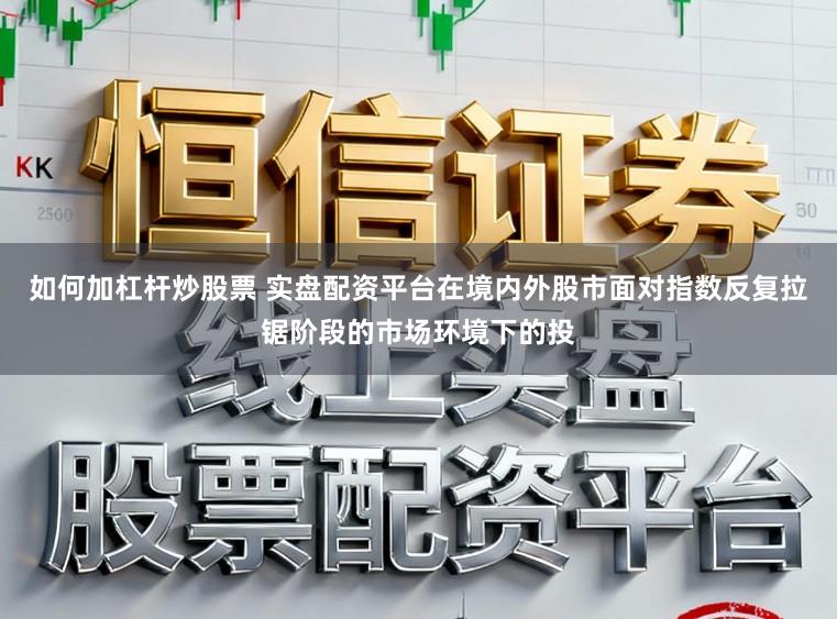 如何加杠杆炒股票 实盘配资平台在境内外股市面对指数反复拉锯阶段的市场环境下的投
