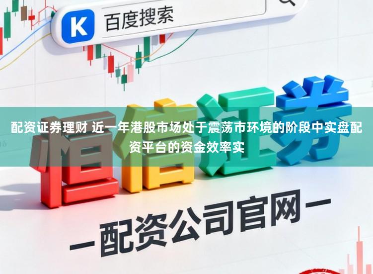 配资证券理财 近一年港股市场处于震荡市环境的阶段中实盘配资平台的资金效率实