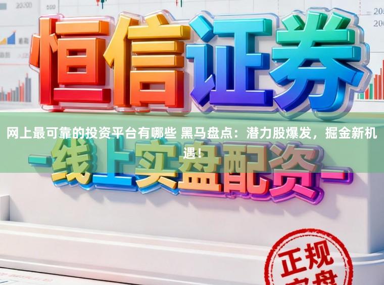 网上最可靠的投资平台有哪些 黑马盘点：潜力股爆发，掘金新机遇！