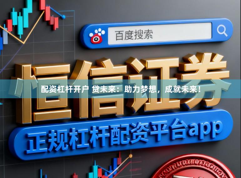 配资杠杆开户 贷未来：助力梦想，成就未来！
