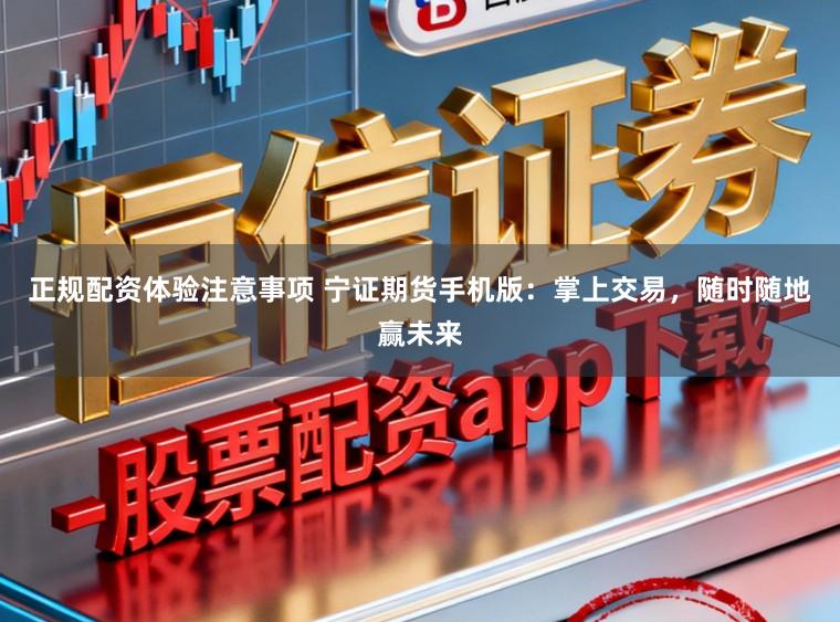 正规配资体验注意事项 宁证期货手机版：掌上交易，随时随地赢未来