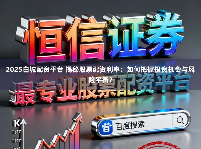 2025白城配资平台 揭秘股票配资利率：如何把握投资机会与风险平衡？