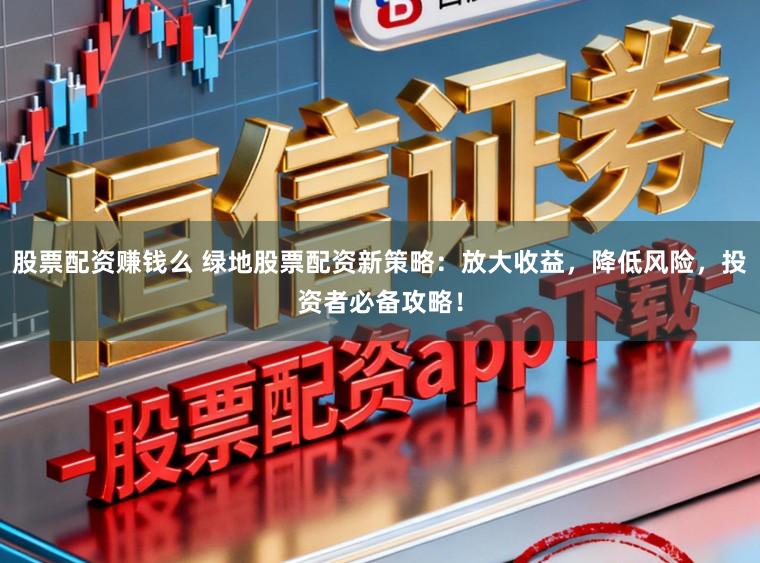 股票配资赚钱么 绿地股票配资新策略：放大收益，降低风险，投资者必备攻略！