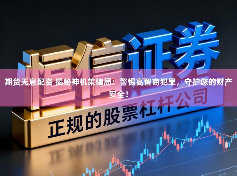期货无息配资 揭秘神机策骗局：警惕高智商犯罪，守护您的财产安全！