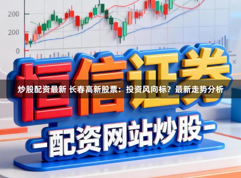 炒股配资最新 长春高新股票：投资风向标？最新走势分析