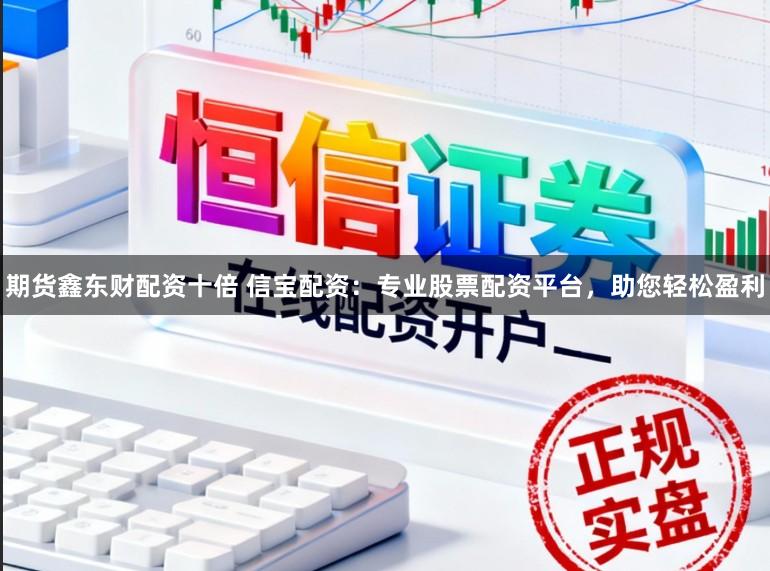 期货鑫东财配资十倍 信宝配资：专业股票配资平台，助您轻松盈利