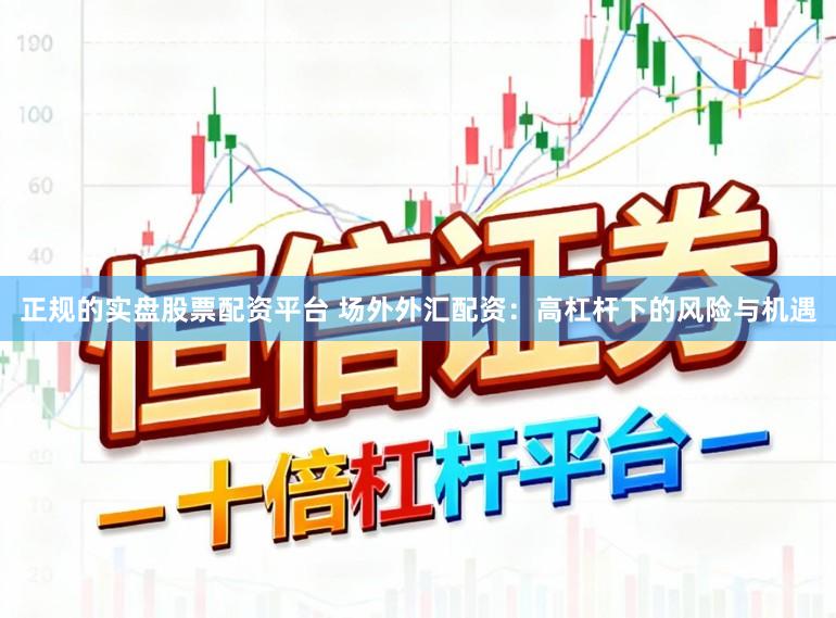 正规的实盘股票配资平台 场外外汇配资：高杠杆下的风险与机遇