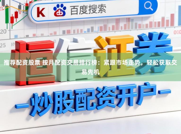 推荐配资股票 按月配资交易排行榜：紧跟市场走势，轻松获取交易先机