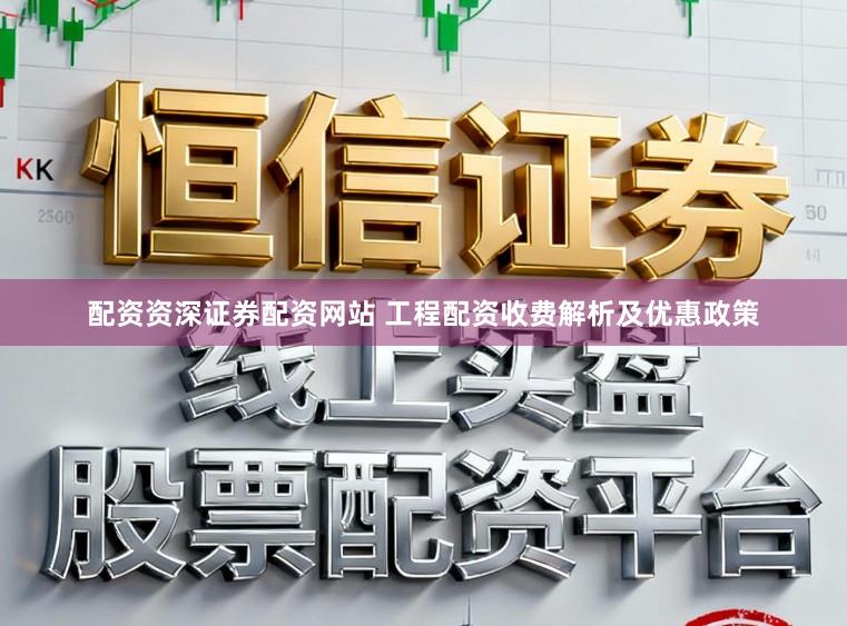 配资资深证券配资网站 工程配资收费解析及优惠政策
