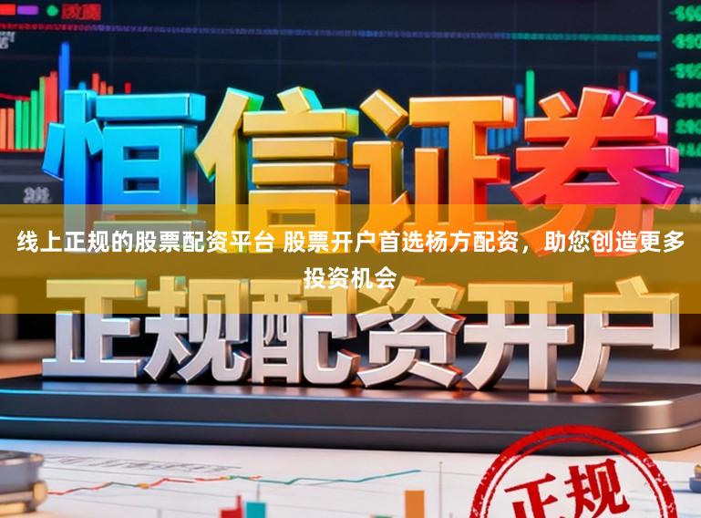 线上正规的股票配资平台 股票开户首选杨方配资，助您创造更多投资机会