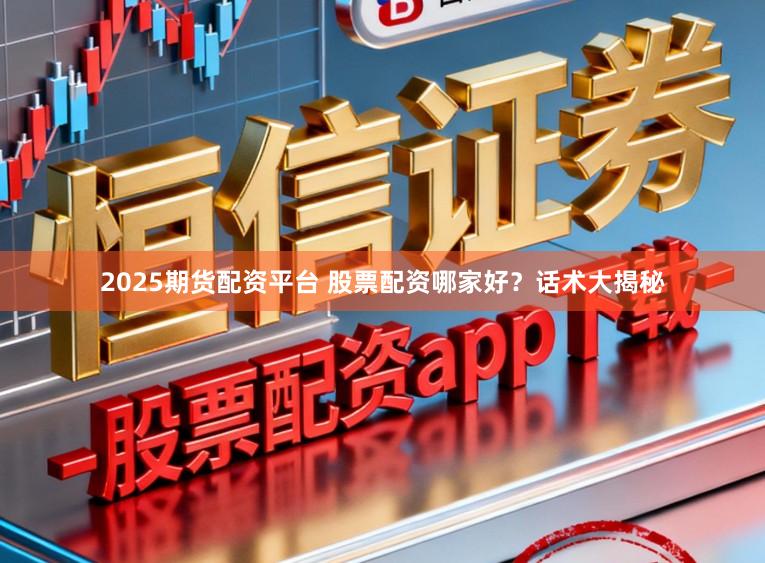 2025期货配资平台 股票配资哪家好？话术大揭秘