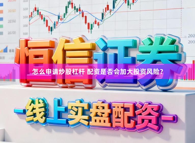 怎么申请炒股杠杆 配资是否会加大投资风险？
