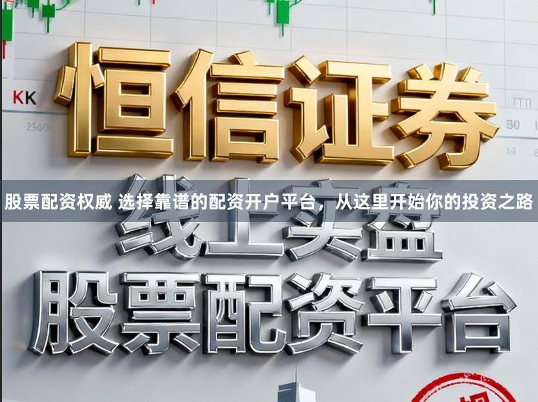 股票配资权威 选择靠谱的配资开户平台，从这里开始你的投资之路