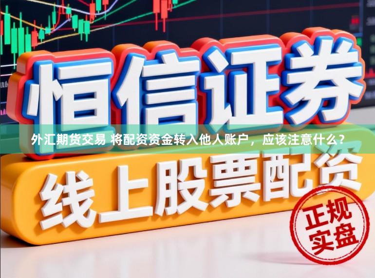 外汇期货交易 将配资资金转入他人账户，应该注意什么？