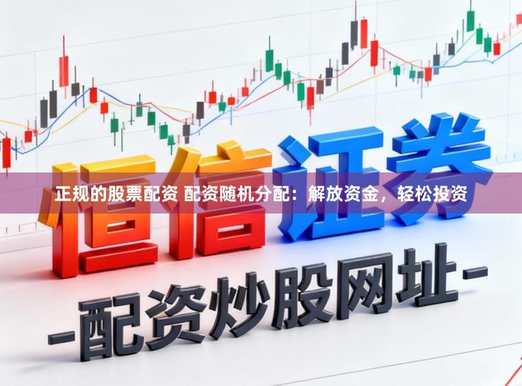 正规的股票配资 配资随机分配：解放资金，轻松投资