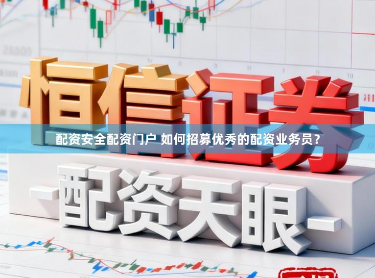 配资安全配资门户 如何招募优秀的配资业务员？