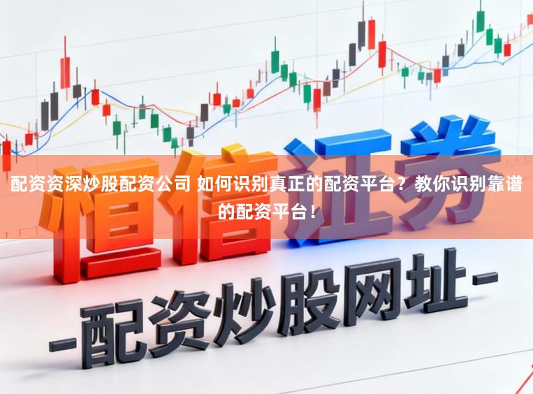 配资资深炒股配资公司 如何识别真正的配资平台？教你识别靠谱的配资平台！