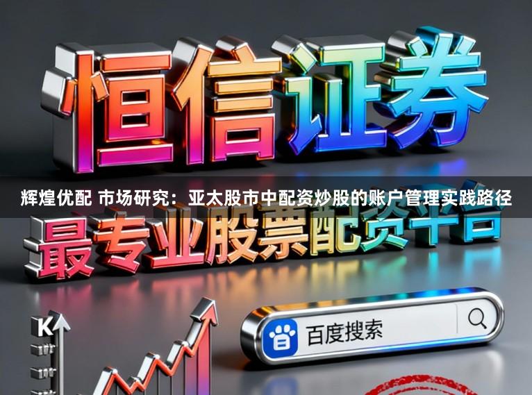 辉煌优配 市场研究：亚太股市中配资炒股的账户管理实践路径