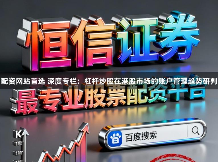配资网站首选 深度专栏：杠杆炒股在港股市场的账户管理趋势研判