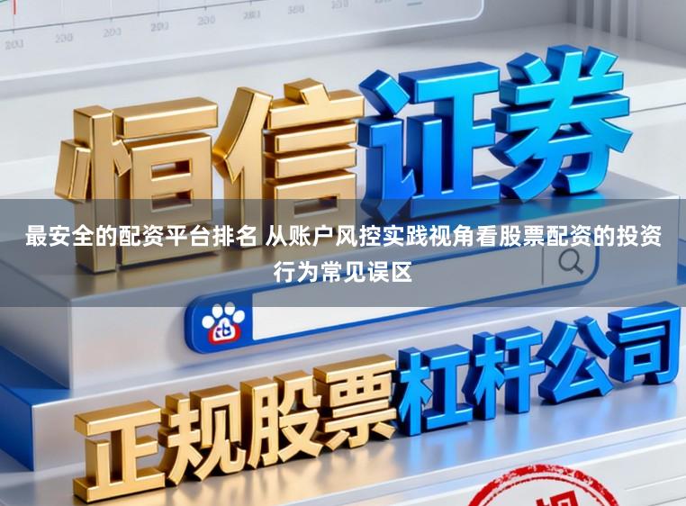 最安全的配资平台排名 从账户风控实践视角看股票配资的投资行为常见误区