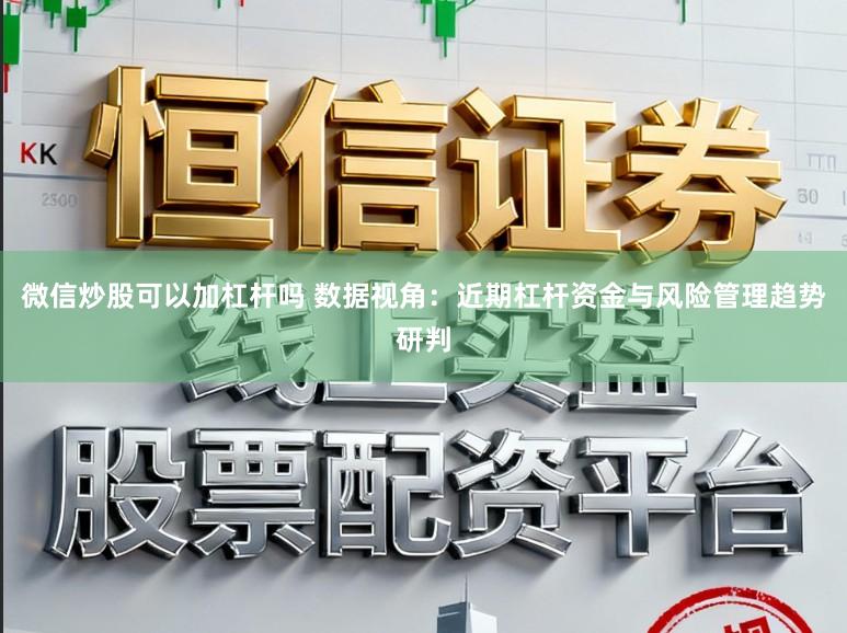 微信炒股可以加杠杆吗 数据视角：近期杠杆资金与风险管理趋势研判