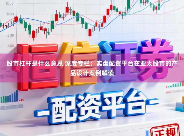 股市杠杆是什么意思 深度专栏：实盘配资平台在亚太股市的产品设计案例解读