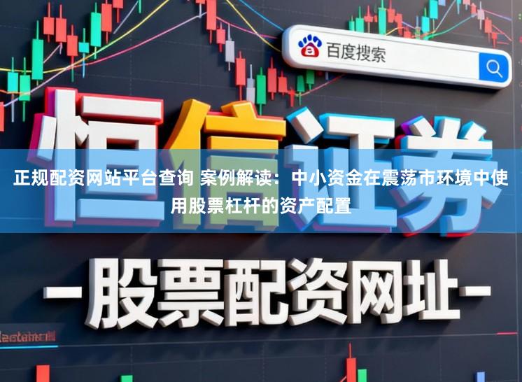 正规配资网站平台查询 案例解读：中小资金在震荡市环境中使用股票杠杆的资产配置