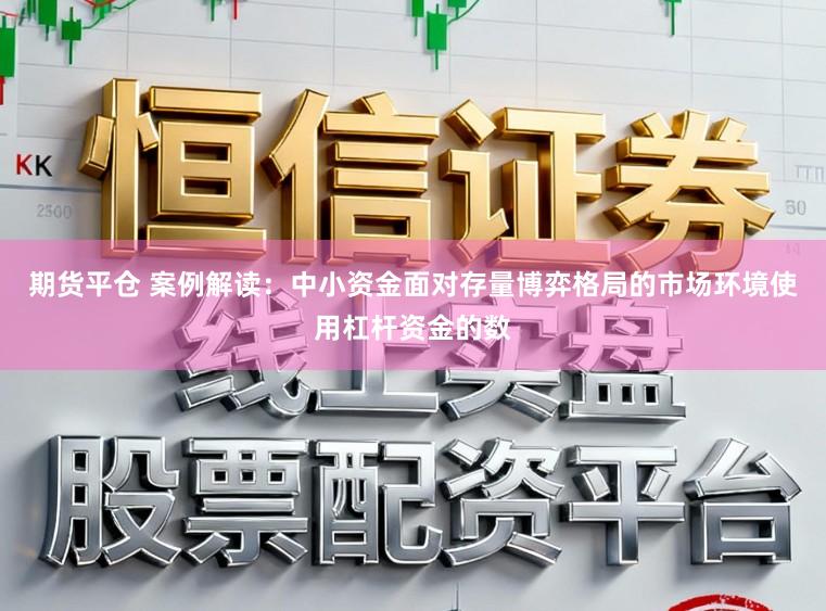 期货平仓 案例解读：中小资金面对存量博弈格局的市场环境使用杠杆资金的数