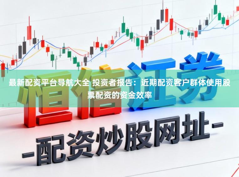 最新配资平台导航大全 投资者报告：近期配资客户群体使用股票配资的资金效率