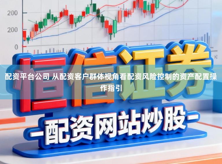 配资平台公司 从配资客户群体视角看配资风险控制的资产配置操作指引