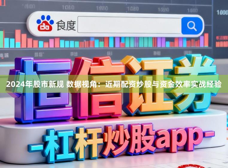 2024年股市新规 数据视角：近期配资炒股与资金效率实战经验